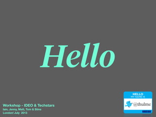 HELLO
MY NAME IS
@thulme
Hello
Workshop - IDEO & Techstars
Iain, Jenny, Matt, Tom & Stina
London! July 2013
 