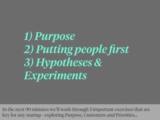 1) Purpose
2) Putting people ﬁrst
3) Hypotheses &
Experiments
In the next 90 minutes we’ll work through 3 important exerci...