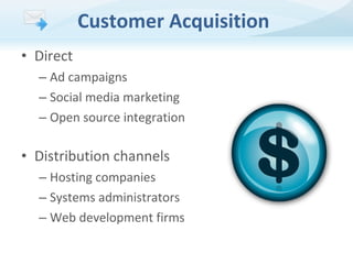 Customer Acquisition
• Direct
– Ad campaigns
– Social media marketing
– Open source integration

• Distribution channels
– Hosting companies
– Systems administrators
– Web development firms

 