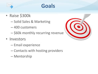 Goals
• Raise $300k
– Solid Sales & Marketing
– 400 customers
– $60k monthly recurring revenue

• Investors
– Email experience
– Contacts with hosting providers
– Mentorship

 