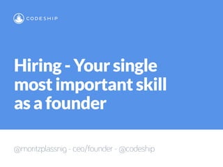 Hiring - Your single
most important skill
as a founder
@moritzplassnig - ceo/founder - @codeship
 