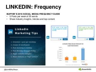 @JimWHuffman
LINKEDIN: Frequency
BUFFER’S 2016 SOCIAL MEDIA FREQUENCY GUIDE
• 5 Posts per week of 25 words
• Share Industr...