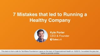 Kyle Porter
CEO & Founder
7 Mistakes that led to Running a
Healthy Company
@kyleporterThis deck is from a talk for TechStars Foundercon I gave on the topic of Organizational Health on 10/20/15. I’ve added the grey bar
below to provide context
 