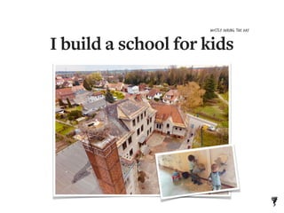 I build a school for kids
MOSTLY during the day
 