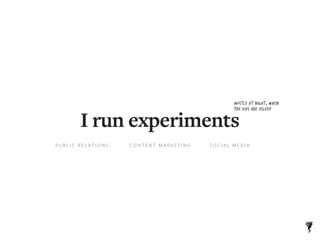 I run experiments
P U B L I C R E L AT I O N S C O N T E N T M A R K E T I N G S O C I A L M E D I A
MOSTLY AT NIGHT, WHEN...
