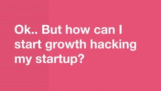 Ok.. But how can I
start growth hacking
my startup?
 