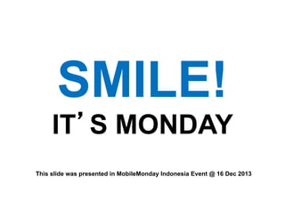 SMILE!
IT S MONDAY
This slide was presented in MobileMonday Indonesia Event @ 16 Dec 2013!

 