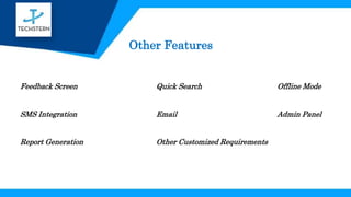 Other Customized Requirements
Other Features
Feedback Screen Quick Search Offline Mode
SMS Integration Email Admin Panel
Report Generation
 