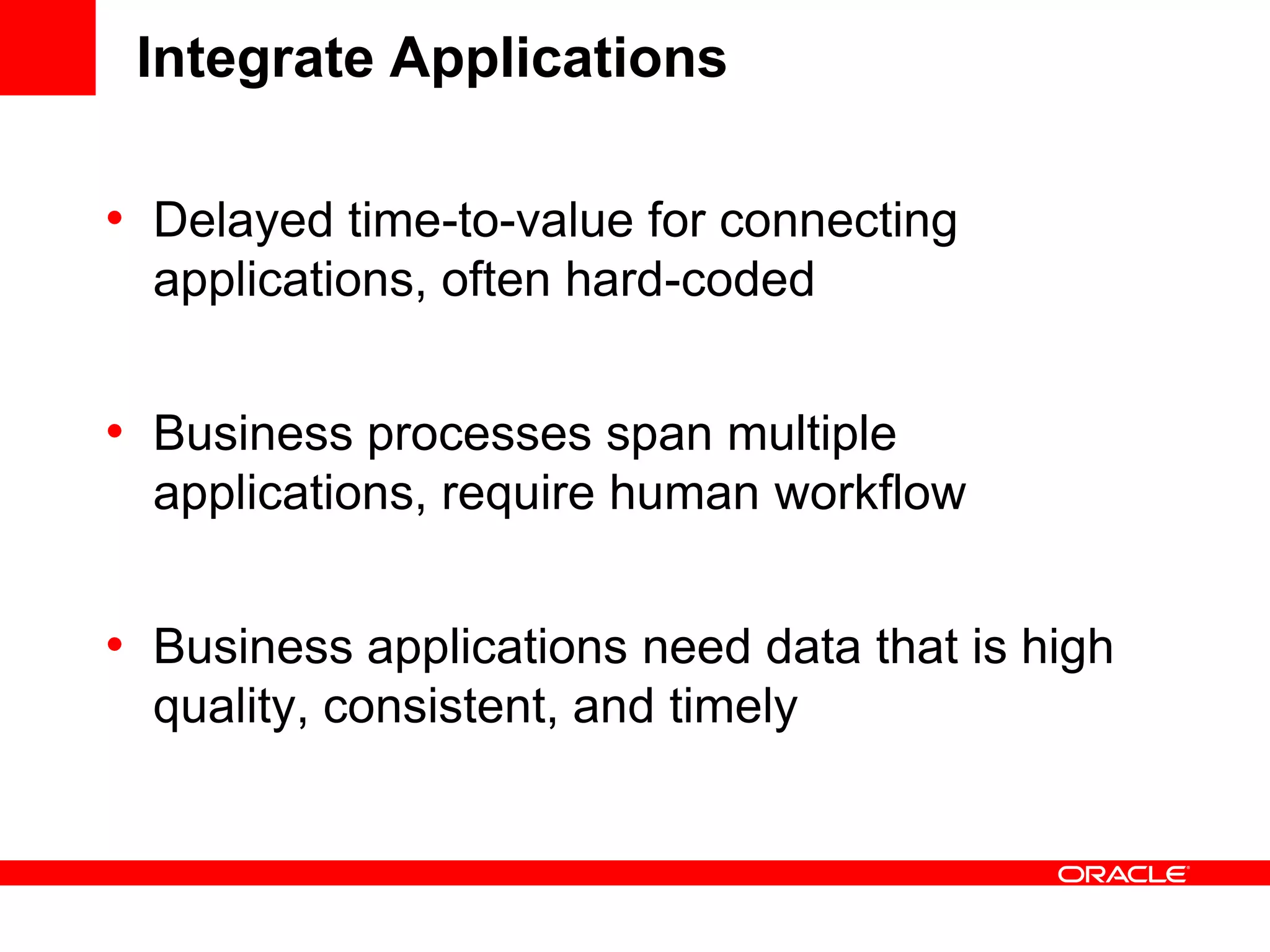 Integrate Applications
• Delayed time-to-value for connecting
applications, often hard-coded
• Business processes span multiple
applications, require human workflow
• Business applications need data that is high
quality, consistent, and timely
 