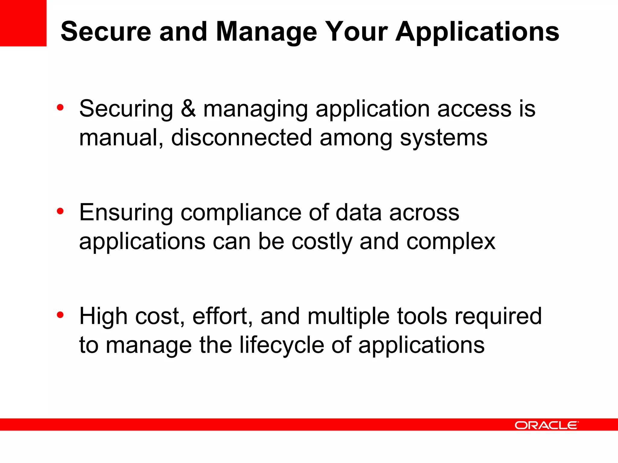 Secure and Manage Your Applications
• Securing & managing application access is
manual, disconnected among systems
• Ensuring compliance of data across
applications can be costly and complex
• High cost, effort, and multiple tools required
to manage the lifecycle of applications
 