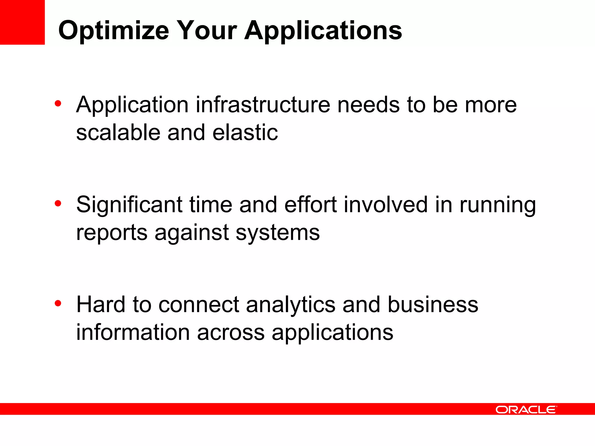 Optimize Your Applications
• Application infrastructure needs to be more
scalable and elastic
• Significant time and effort involved in running
reports against systems
• Hard to connect analytics and business
information across applications
 