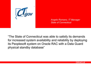 “The State of Connecticut was able to satisfy its demands
for increased system availability and reliability by deploying
its Peoplesoft system on Oracle RAC with a Data Guard
physical standby database”
Angelo Romano, IT Manager
State of Connecticut
 