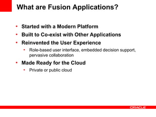 What are Fusion Applications?
• Started with a Modern Platform
• Built to Co-exist with Other Applications
• Reinvented the User Experience
• Role-based user interface, embedded decision support,
pervasive collaboration
• Made Ready for the Cloud
• Private or public cloud
 