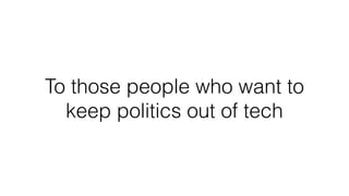 To those people who want to
keep politics out of tech
 