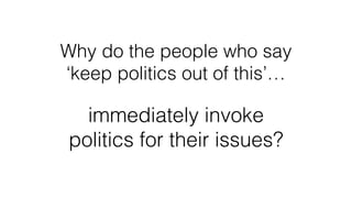 Why do the people who say
‘keep politics out of this’…
immediately invoke
politics for their issues?
 