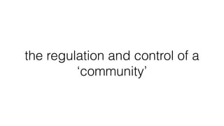 the regulation and control of a
‘community’
 