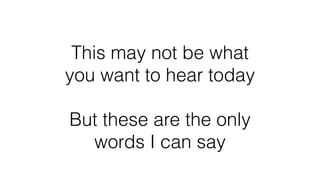 This may not be what
you want to hear today
But these are the only
words I can say
 