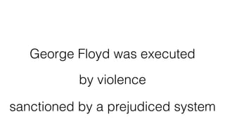 George Floyd was executed
by violence
sanctioned by a prejudiced system
 