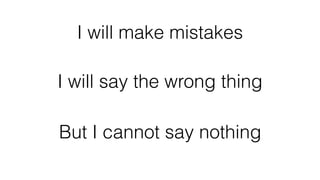 I will make mistakes
I will say the wrong thing
But I cannot say nothing
 
