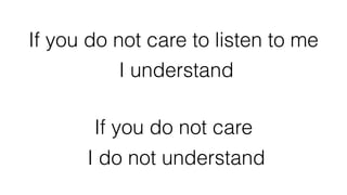 If you do not care to listen to me
I understand
If you do not care
I do not understand
 