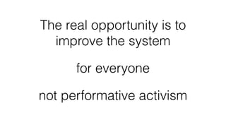 The real opportunity is to
improve the system
for everyone
not performative activism
 