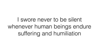 I swore never to be silent
whenever human beings endure
suffering and humiliation
 
