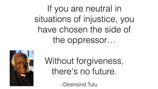–Desmond Tutu
If you are neutral in
situations of injustice, you
have chosen the side of
the oppressor…
Without forgiveness,
there's no future.
 