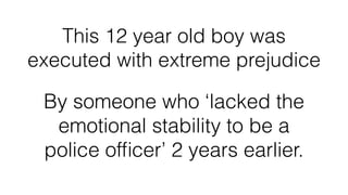 This 12 year old boy was
executed with extreme prejudice
By someone who ‘lacked the
emotional stability to be a
police ofﬁcer’ 2 years earlier.
 