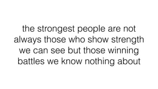 the strongest people are not
always those who show strength
we can see but those winning
battles we know nothing about
 
