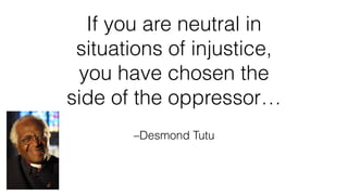 –Desmond Tutu
If you are neutral in
situations of injustice,
you have chosen the
side of the oppressor…
 