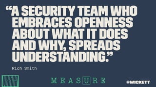 “Asecurityteamwho
embraces openness
aboutwhatitdoes
and why, spreads
understanding.”
Rich Smith
@wickett
 