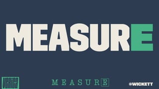 MEASURE
@wickett
 