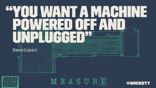 “youwantamachine
powered offand
unplugged”
Developer
@wickett
 