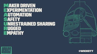 Maker Driven
Experimentation
Automation
Safety
Unrestrained Sharing
Rugged
Empathy
@wickett
 