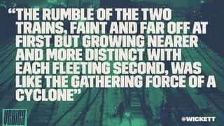 “The rumble ofthetwo
trains, faintand far offat
ﬁrstbut growing nearer
and more distinctwith
each ﬂeeting second,was
likethe gathering force ofa
cyclone”
@wickett
 
