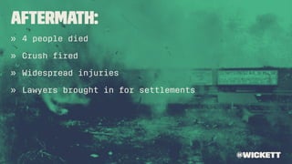 Aftermath:
» 4 people died
» Crush ﬁred
» Widespread injuries
» Lawyers brought in for settlements
@wickett
 