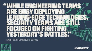 “While engineeringteams
are busy deploying
leading-edgetechnologies,
securityteamsare still
focused on ﬁghting
yesterday’s battles.”
SANS 2018 DevSecOps Survey
@wickett
 