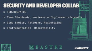 Securityand Developer Collab
» TDD/BDD/ATDD
» Team Standards, reviews/conﬁg/comments/commits
» Code Smells, Patterns, Refactoring
» Instrumentation, Observability
@wickett
 