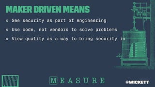 Maker Driven means
» See security as part of engineering
» Use code, not vendors to solve problems
» View quality as a way to bring security in
@wickett
 