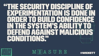 “The securitydiscipline of
experimentation is done in
orderto build conﬁdence
inthe system’sabilityto
defendagainstmalicious
conditions.”
@wickett
 