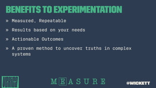 Beneﬁtsto Experimentation
» Measured, Repeatable
» Results based on your needs
» Actionable Outcomes
» A proven method to uncover truths in complex
systems
@wickett
 