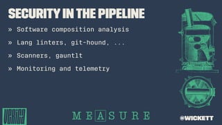 Securityinthe Pipeline
» Software composition analysis
» Lang linters, git-hound, ...
» Scanners, gauntlt
» Monitoring and telemetry
@wickett
 
