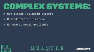 Complex Systems:
» Non-linear (bullwhip effect)
» Unpredictable in nature
» No mental model available
@wickett
 