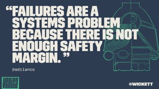 “Failures are a
systems problem
because there is not
enough safety
margin. ”
@adrianco
@wickett
 