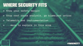 Where SecurityFits
» Know your safety margin
» Stop root cause analysis, go blameless retros
» Telemetry and instrumentation
» ...more to explore in this area
@wickett
 