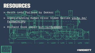 Resources
» Drift into Failure by Dekker
» Understanding Human Error Video Series youtu.be/
Fw3SwEXc3PU
» Richard Cook paper bit.ly/2ydDQS2
@wickett
 