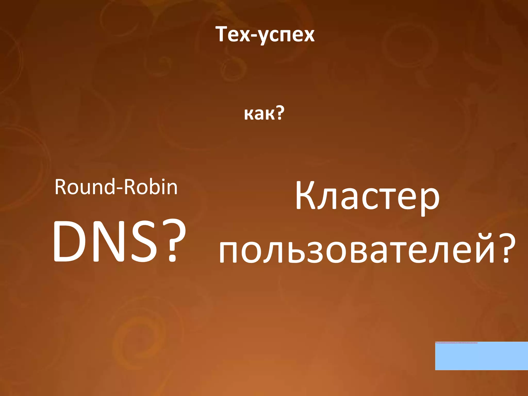 Тех-успех как? Round-Robin  DNS? Кластер пользователей? 