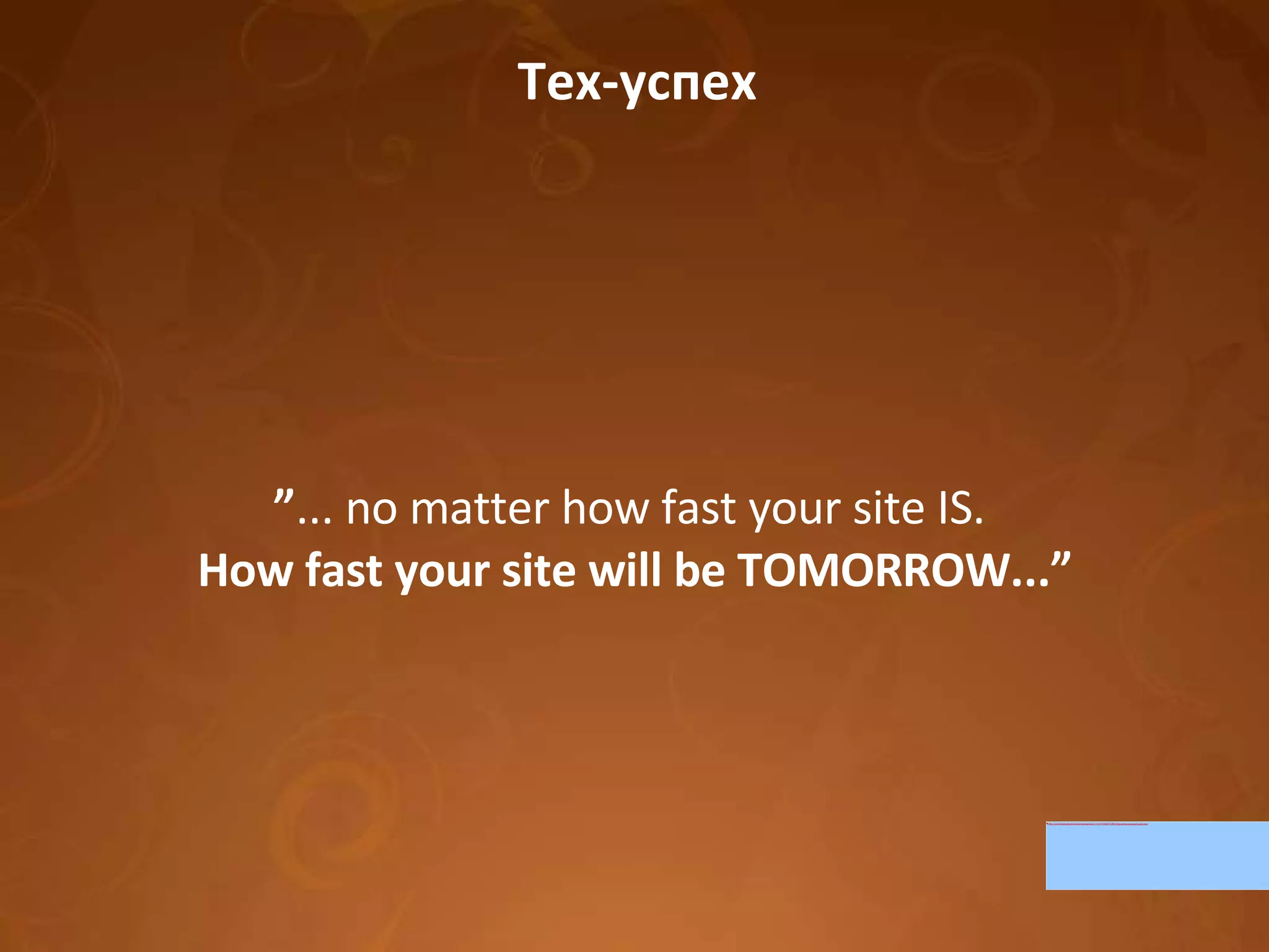 Тех-успех ” ... no matter how fast your site IS.   How fast your site will be TOMORROW...” 