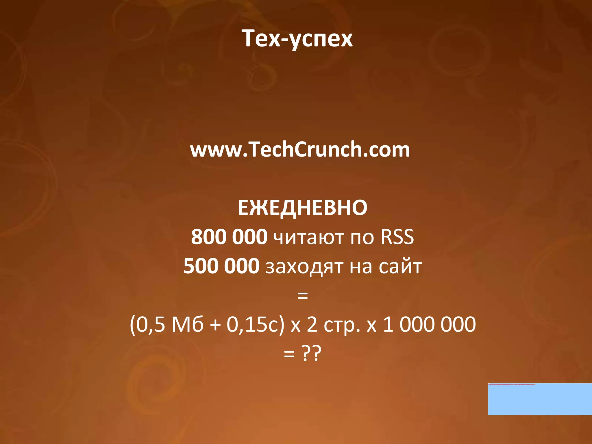 Тех-успех www.TechCrunch.com  ЕЖЕДНЕВНО 800 000  читают по RSS 500 000  заходят на сайт = (0,5 Мб + 0,15с) х 2 стр. х 1 000 000  = ?? 