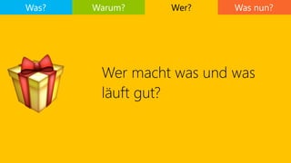 Was nun?
Wer macht was und was
läuft gut?
Was? Warum? Wer?
🎁
 